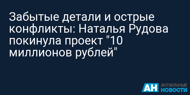 Забытые детали и острые конфликты: Наталья Рудова покинула проект "10 миллионов рублей"