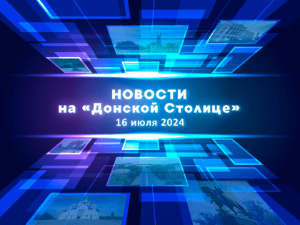 Новости телевидения Новочеркасска. Эфир от 16.07.2024