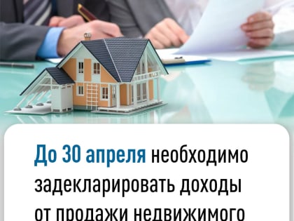 До 30 апреля необходимо задекларировать доходы от продажи недвижимого имущества