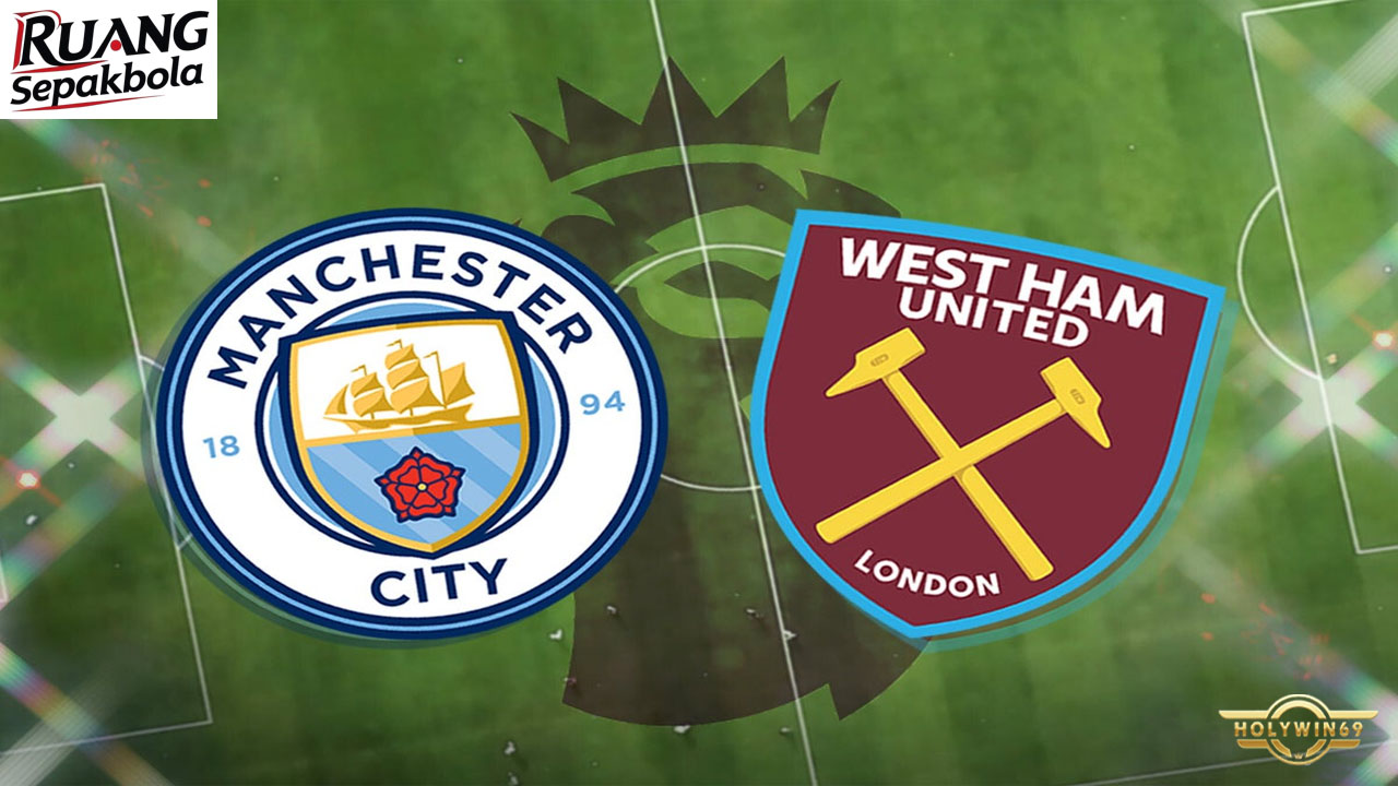 Preview Pertandingan Manchester City vs West Ham Premier League