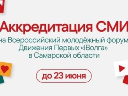 Завершается аккредитация СМИ на Всероссийский молодёжный форум Движения Первых «iВолга» в Cамарской области