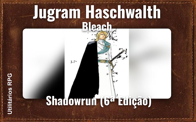 Jugram Haschwalth Bleach - Ficha de RPG (Shadowrun (6ª Edição))