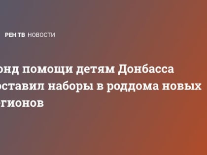Фонд помощи детям Донбасса доставил наборы в роддома новых регионов