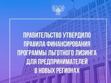 ПРАВИТЕЛЬСТВО УТВЕРДИЛО ПРАВИЛА ФИНАНСИРОВАНИЯ ПРОГРАММЫ ЛЬГОТНОГО ЛИЗИНГА ДЛЯ ПРЕДПРИНИМАТЕЛЕЙ В НОВЫХ РЕГИОНАХ