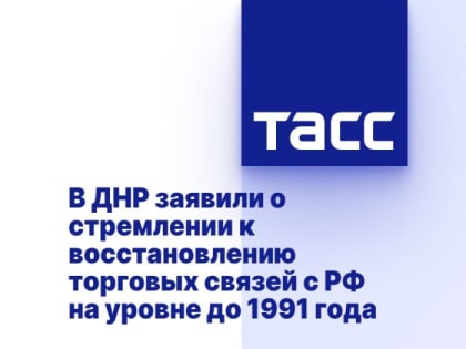 В ДНР заявили о стремлении к восстановлению торговых связей с РФ на уровне до 1991 года