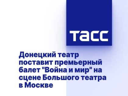 Донецкий театр поставит премьерный балет "Война и мир" на сцене Большого театра в Москве