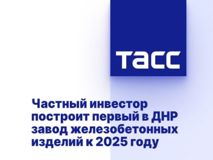 Частный инвестор построит первый в ДНР завод железобетонных изделий к 2025 году