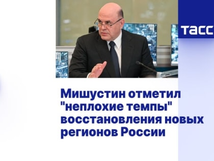 Мишустин отметил "неплохие темпы" восстановления новых регионов России