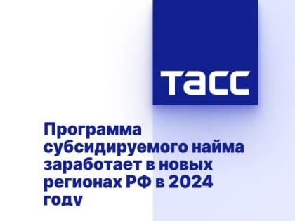 Программа субсидируемого найма заработает в новых регионах РФ в 2024 году