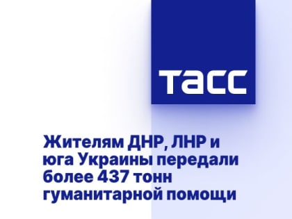 Жителям ДНР, ЛНР и юга Украины передали более 437 тонн гуманитарной помощи