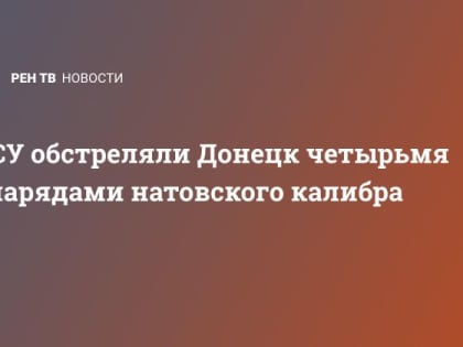 ВСУ обстреляли Донецк четырьмя снарядами натовского калибра