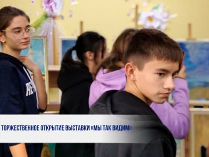 ТОРЖЕСТВЕННОЕ ОТКРЫТИЕ ВЫСТАВКИ «МЫ ТАК ВИДИМ»