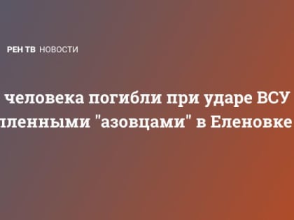 53 человека погибли при ударе ВСУ с пленными "азовцами" в Еленовке