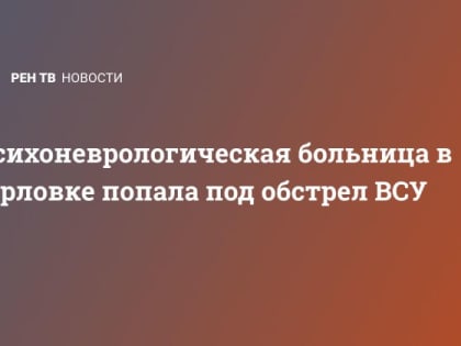 Психоневрологическая больница в Горловке попала под обстрел ВСУ