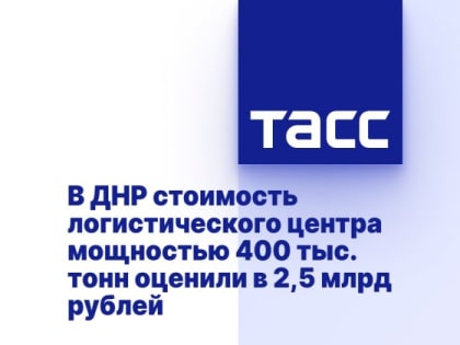 В ДНР стоимость логистического центра мощностью 400 тыс. тонн оценили в 2,5 млрд рублей