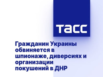Гражданин Украины обвиняется в шпионаже, диверсиях и организации покушений в ДНР