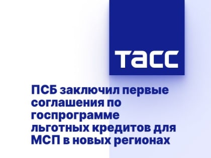 ПСБ заключил первые соглашения по госпрограмме льготных кредитов для МСП в новых регионах