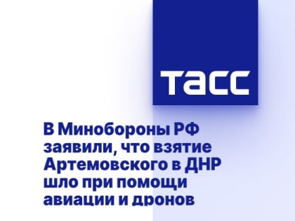В Минобороны РФ заявили, что взятие Артемовского в ДНР шло при помощи авиации и дронов