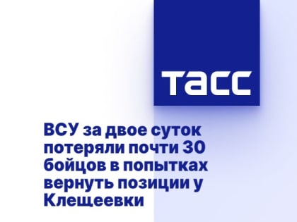 ВСУ за двое суток потеряли почти 30 бойцов в попытках вернуть позиции у Клещеевки