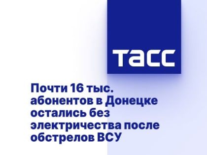 Почти 16 тыс. абонентов в Донецке остались без электричества после обстрелов ВСУ