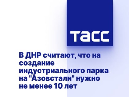 В ДНР считают, что на создание индустриального парка на "Азовстали" нужно не менее 10 лет