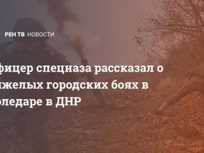 Офицер спецназа рассказал о тяжелых городских боях в Соледаре в ДНР