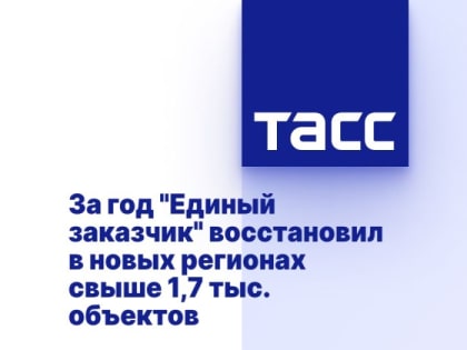 За год "Единый заказчик" восстановил в новых регионах свыше 1,7 тыс. объектов
