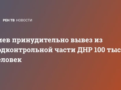 Киев принудительно вывез из подконтрольной части ДНР 100 тысяч человек