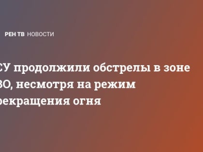 ВСУ продолжили обстрелы в зоне СВО, несмотря на режим прекращения огня