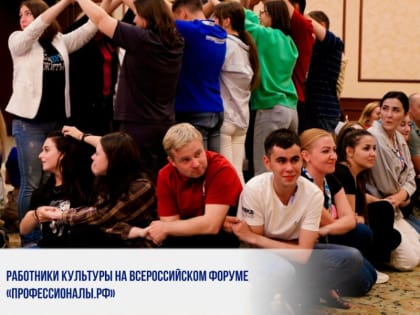 РАБОТНИКИ КУЛЬТУРЫ НА ВСЕРОССИЙСКОМ ФОРУМЕ «ПРОФЕССИОНАЛЫ.РФ»