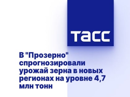 В "Прозерно" спрогнозировали урожай зерна в новых регионах на уровне 4,7 млн тонн