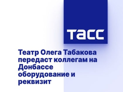 Театр Олега Табакова передаст коллегам на Донбассе оборудование и реквизит