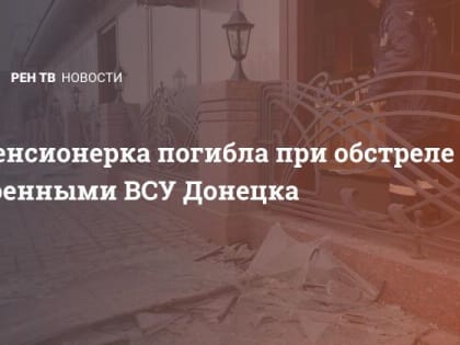 Пенсионерка погибла при обстреле военными ВСУ Донецка