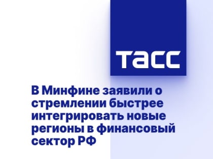 В Минфине заявили о стремлении быстрее интегрировать новые регионы в финансовый сектор РФ