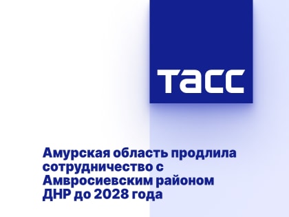 Амурская область продлила сотрудничество с Амвросиевским районом ДНР до 2028 года