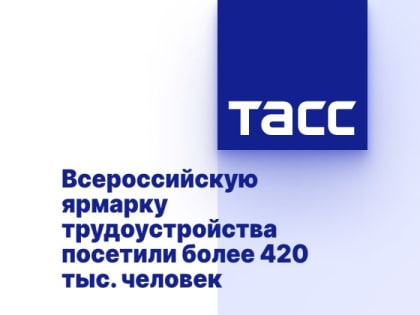 Всероссийскую ярмарку трудоустройства посетили более 420 тыс. человек