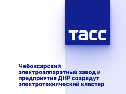 Чебоксарский электроаппаратный завод и предприятия ДНР создадут электротехнический кластер