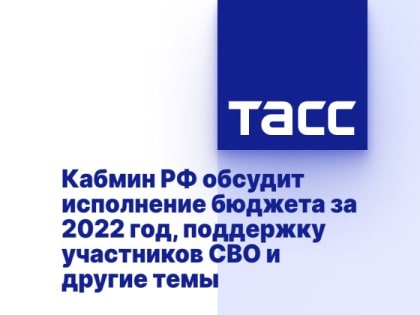 Кабмин РФ обсудит исполнение бюджета за 2022 год, поддержку участников СВО и другие темы