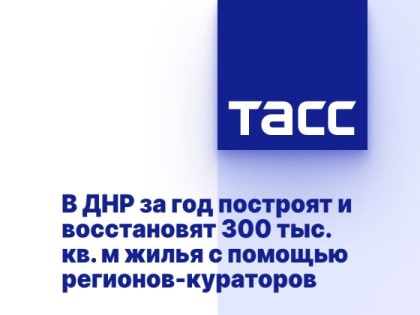 В ДНР за год построят и восстановят 300 тыс. кв. м жилья с помощью регионов-кураторов