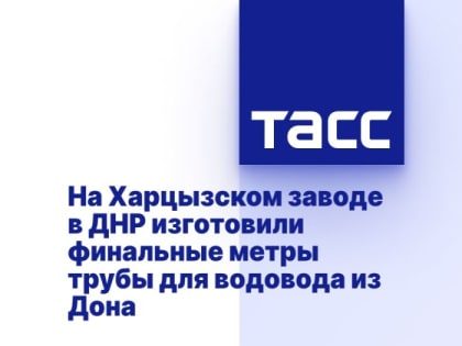 На Харцызском заводе в ДНР изготовили финальные метры трубы для водовода из Дона