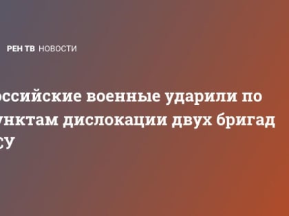 Российские военные ударили по пунктам дислокации двух бригад ВСУ