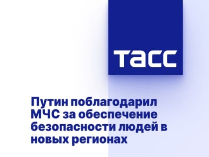 Путин поблагодарил МЧС за обеспечение безопасности людей в новых регионах