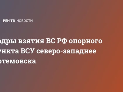 Кадры взятия ВС РФ опорного пункта ВСУ северо-западнее Артемовска
