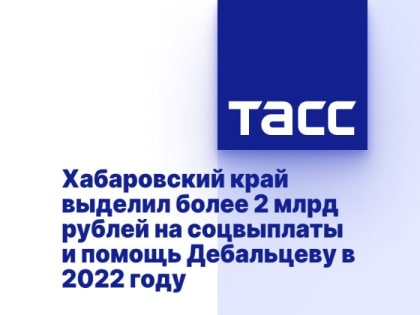 Хабаровский край выделил более 2 млрд рублей на соцвыплаты и помощь Дебальцеву в 2022 году