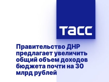 Правительство ДНР предлагает увеличить общий объем доходов бюджета почти на 30 млрд рублей