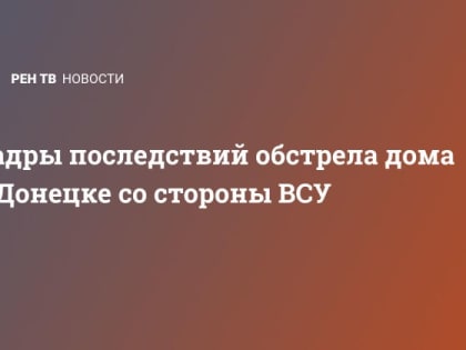 Кадры последствий обстрела дома в Донецке со стороны ВСУ