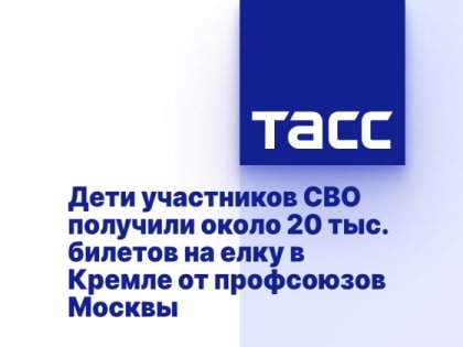 Дети участников СВО получили около 20 тыс. билетов на елку в Кремле от профсоюзов Москвы