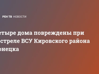 Четыре дома повреждены при обстреле ВСУ Кировского района Донецка