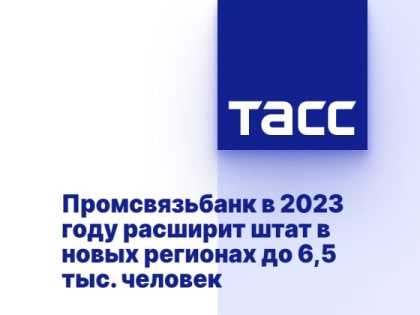 Промсвязьбанк в 2023 году расширит штат в новых регионах до 6,5 тыс. человек