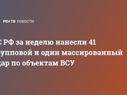 ВС РФ за неделю нанесли 41 групповой и один массированный удар по объектам ВСУ